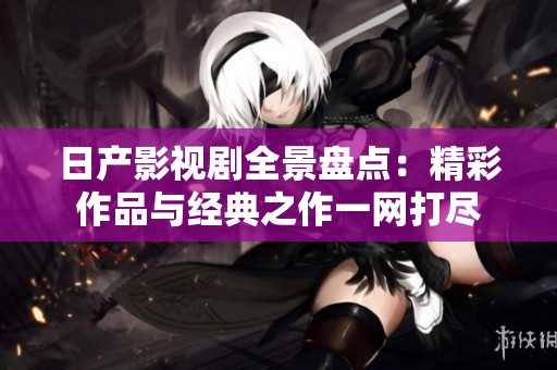 日产影视剧全景盘点：精彩作品与经典之作一网打尽