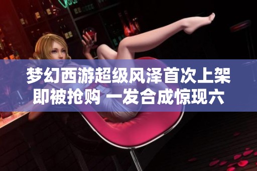 梦幻西游超级风泽首次上架即被抢购 一发合成惊现六轮成品谛听