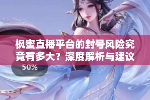 枫蜜直播平台的封号风险究竟有多大？深度解析与建议