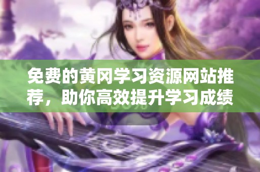 免费的黄冈学习资源网站推荐，助你高效提升学习成绩