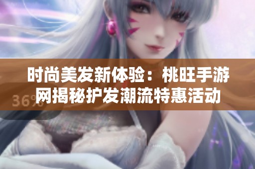 时尚美发新体验：桃旺手游网揭秘护发潮流特惠活动