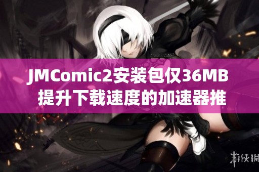JMComic2安装包仅36MB 提升下载速度的加速器推荐