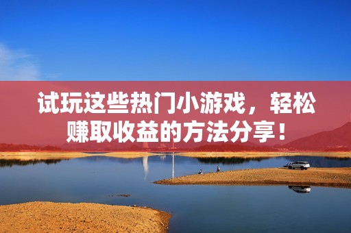 试玩这些热门小游戏，轻松赚取收益的方法分享！