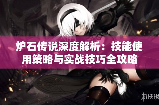 炉石传说深度解析：技能使用策略与实战技巧全攻略