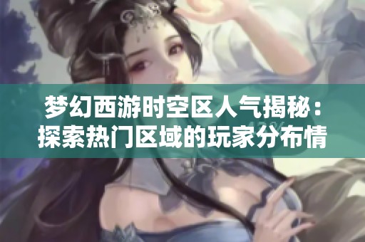 梦幻西游时空区人气揭秘：探索热门区域的玩家分布情况