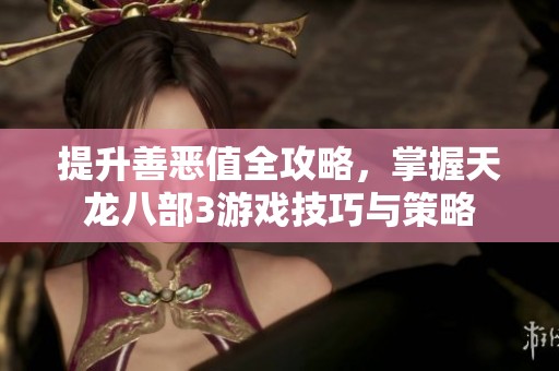 提升善恶值全攻略，掌握天龙八部3游戏技巧与策略