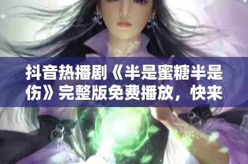 抖音热播剧《半是蜜糖半是伤》完整版免费播放，快来观看吧！