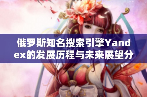 俄罗斯知名搜索引擎Yandex的发展历程与未来展望分析