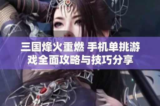 三国烽火重燃 手机单挑游戏全面攻略与技巧分享