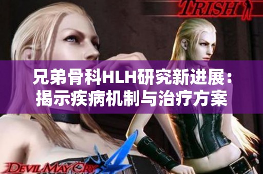 兄弟骨科HLH研究新进展：揭示疾病机制与治疗方案
