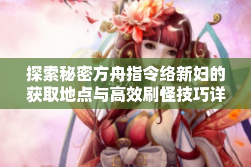 探索秘密方舟指令络新妇的获取地点与高效刷怪技巧详解