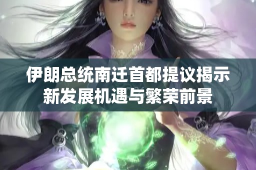 伊朗总统南迁首都提议揭示新发展机遇与繁荣前景
