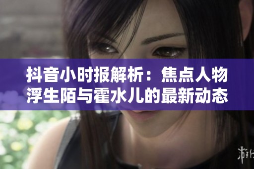 抖音小时报解析：焦点人物浮生陌与霍水儿的最新动态与社会影响