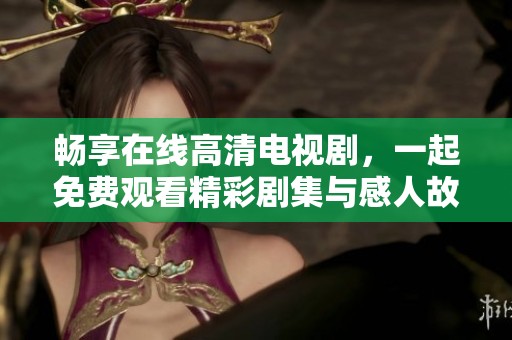 畅享在线高清电视剧，一起免费观看精彩剧集与感人故事
