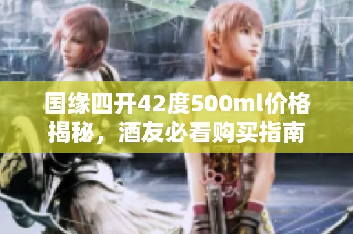国缘四开42度500ml价格揭秘，酒友必看购买指南