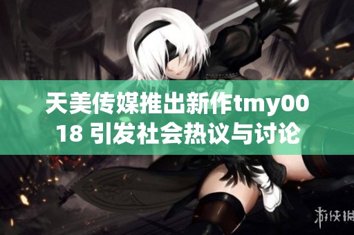 天美传媒推出新作tmy0018 引发社会热议与讨论