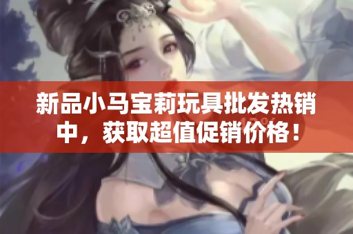 新品小马宝莉玩具批发热销中，获取超值促销价格！