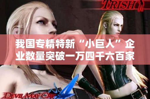 我国专精特新“小巨人”企业数量突破一万四千六百家创历史新高