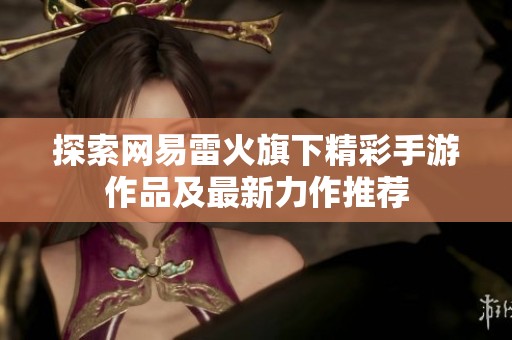 探索网易雷火旗下精彩手游作品及最新力作推荐