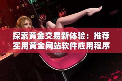 探索黄金交易新体验：推荐实用黄金网站软件应用程序