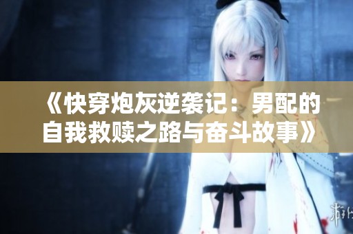《快穿炮灰逆袭记：男配的自我救赎之路与奋斗故事》
