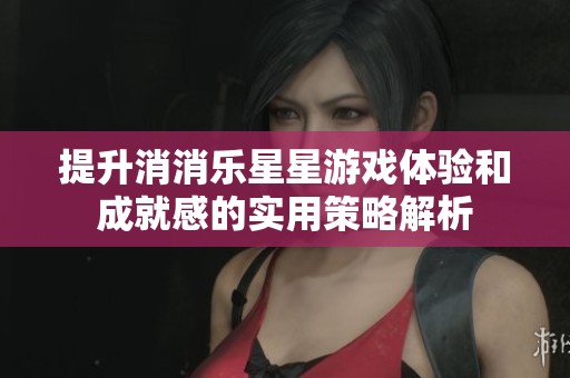 提升消消乐星星游戏体验和成就感的实用策略解析