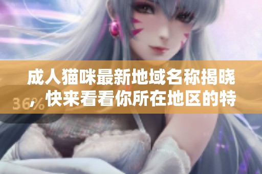 成人猫咪最新地域名称揭晓，快来看看你所在地区的特色吧