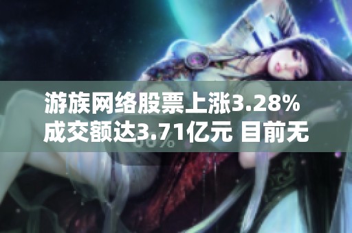 游族网络股票上涨3.28% 成交额达3.71亿元 目前无连续增减仓情况