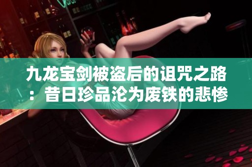 九龙宝剑被盗后的诅咒之路：昔日珍品沦为废铁的悲惨命运