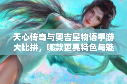 天心传奇与奥吉星物语手游大比拼，哪款更具特色与魅力