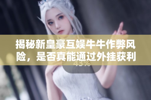 揭秘新皇豪互娱牛牛作弊风险，是否真能通过外挂获利
