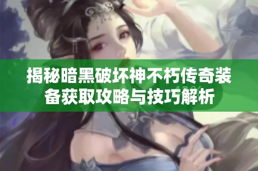 揭秘暗黑破坏神不朽传奇装备获取攻略与技巧解析