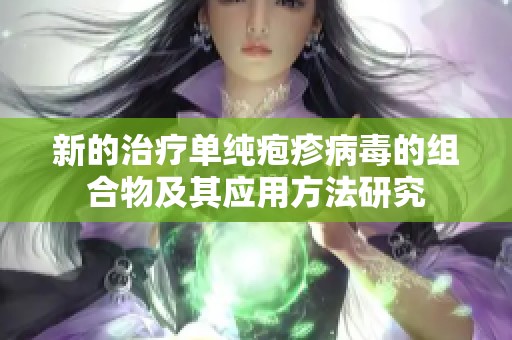 新的治疗单纯疱疹病毒的组合物及其应用方法研究