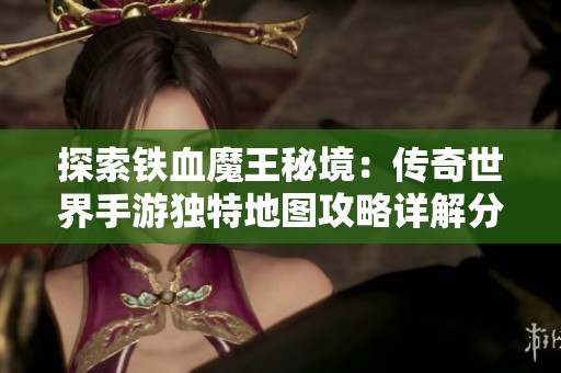 探索铁血魔王秘境：传奇世界手游独特地图攻略详解分享