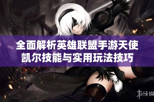 全面解析英雄联盟手游天使凯尔技能与实用玩法技巧