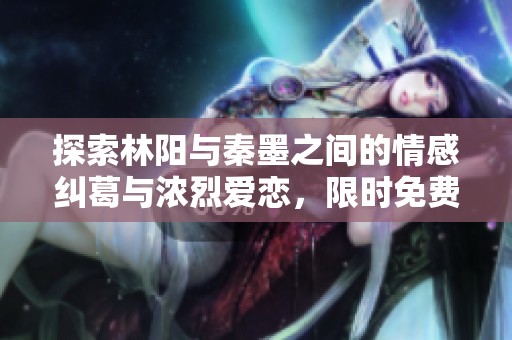 探索林阳与秦墨之间的情感纠葛与浓烈爱恋，限时免费阅读！