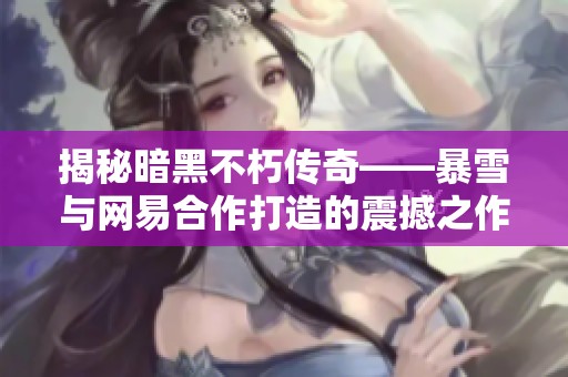 揭秘暗黑不朽传奇——暴雪与网易合作打造的震撼之作分析