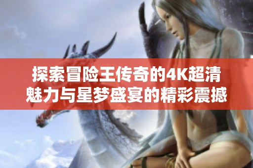 探索冒险王传奇的4K超清魅力与星梦盛宴的精彩震撼