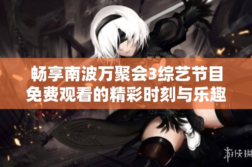 畅享南波万聚会3综艺节目免费观看的精彩时刻与乐趣