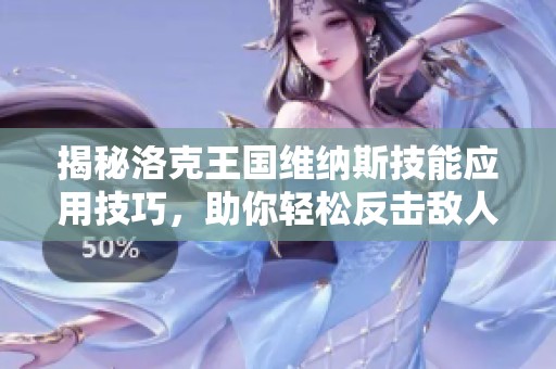 揭秘洛克王国维纳斯技能应用技巧，助你轻松反击敌人