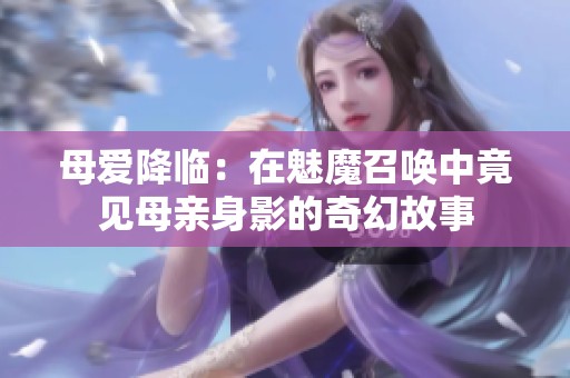 母爱降临：在魅魔召唤中竟见母亲身影的奇幻故事