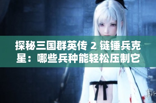 探秘三国群英传 2 链锤兵克星：哪些兵种能轻松压制它