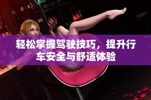 轻松掌握驾驶技巧，提升行车安全与舒适体验