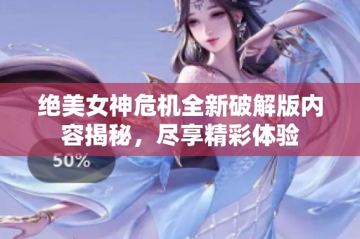 绝美女神危机全新破解版内容揭秘，尽享精彩体验
