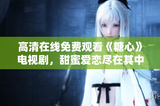 高清在线免费观看《糖心》电视剧，甜蜜爱恋尽在其中