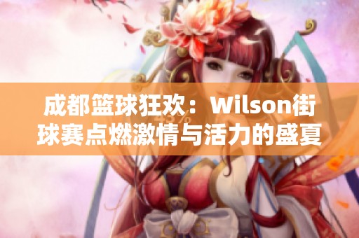 成都篮球狂欢：Wilson街球赛点燃激情与活力的盛夏时节