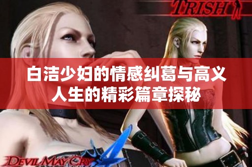 白洁少妇的情感纠葛与高义人生的精彩篇章探秘