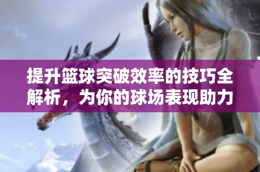 提升篮球突破效率的技巧全解析，为你的球场表现助力！