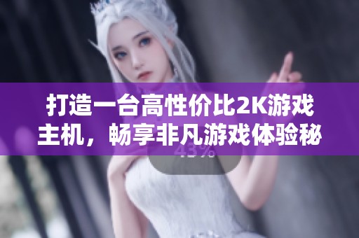 打造一台高性价比2K游戏主机，畅享非凡游戏体验秘籍！