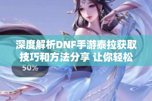 深度解析DNF手游泰拉获取技巧和方法分享 让你轻松掌握游戏攻略